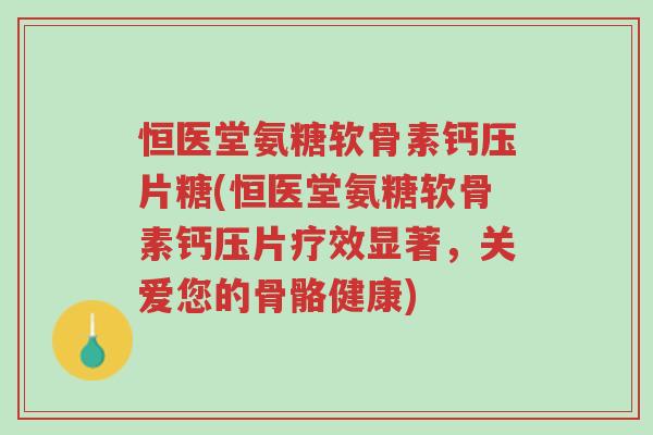 恒医堂氨糖软骨素钙压片糖(恒医堂氨糖软骨素钙压片疗效显著,关爱您的骨骼健康)-第1张图片-超越 恒医堂氨糖软骨素钙压片糖(恒医堂氨糖软骨素钙压片疗效显著,关爱您的骨骼健康)-第1张图片-超越