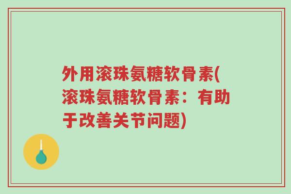 外用滚珠氨糖软骨素(滚珠氨糖软骨素:有助于改善关节问题)-第1张图片-超越 外用滚珠氨糖软骨素(滚珠氨糖软骨素:有助于改善关节问题)-第1张图片-超越