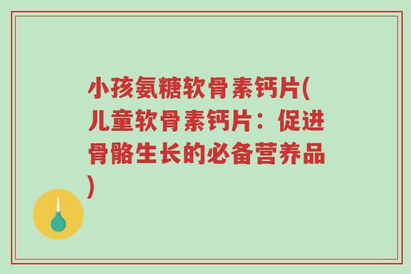 小孩氨糖软骨素钙片(儿童软骨素钙片:促进骨骼生长的必备营养品)-第1张图片-超越 小孩氨糖软骨素钙片(儿童软骨素钙片:促进骨骼生长的必备营养品)-第1张图片-超越