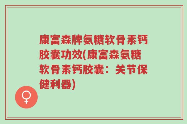 康富森牌氨糖软骨素钙胶囊功效(康富森氨糖软骨素钙胶囊:关节保健利器)-第1张图片-超越 康富森牌氨糖软骨素钙胶囊功效(康富森氨糖软骨素钙胶囊:关节保健利器)-第1张图片-超越