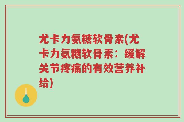 尤卡力氨糖软骨素(尤卡力氨糖软骨素:缓解关节疼痛的有效营养补给)-第1张图片-超越 尤卡力氨糖软骨素(尤卡力氨糖软骨素:缓解关节疼痛的有效营养补给)-第1张图片-超越