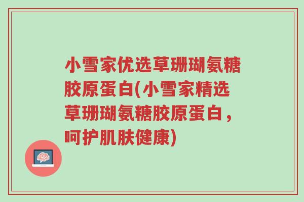 小雪家优选草珊瑚氨糖胶原蛋白(小雪家精选草珊瑚氨糖胶原蛋白,呵护肌肤健康)-第1张图片-超越 小雪家优选草珊瑚氨糖胶原蛋白(小雪家精选草珊瑚氨糖胶原蛋白,呵护肌肤健康)-第1张图片-超越