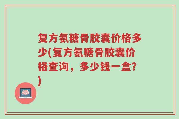 复方氨糖骨胶囊价格多少(复方氨糖骨胶囊价格查询,多少钱一盒?)-第1张图片-超越 复方氨糖骨胶囊价格多少(复方氨糖骨胶囊价格查询,多少钱一盒?)-第1张图片-超越