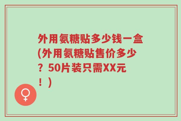 外用氨糖贴多少钱一盒(外用氨糖贴售价多少?50片装只需XX元!)-第1张图片-超越 外用氨糖贴多少钱一盒(外用氨糖贴售价多少?50片装只需XX元!)-第1张图片-超越