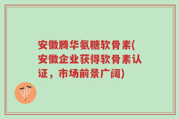 安徽腾华氨糖软骨素(安徽企业获得软骨素认证,市场前景广阔)-第1张图片-超越 安徽腾华氨糖软骨素(安徽企业获得软骨素认证,市场前景广阔)-第1张图片-超越