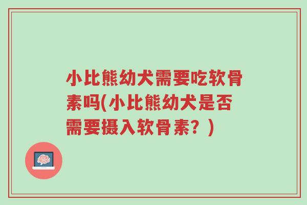 小比熊幼犬需要吃软骨素吗(小比熊幼犬是否需要摄入软骨素?)-第1张图片-超越 小比熊幼犬需要吃软骨素吗(小比熊幼犬是否需要摄入软骨素?)-第1张图片-超越