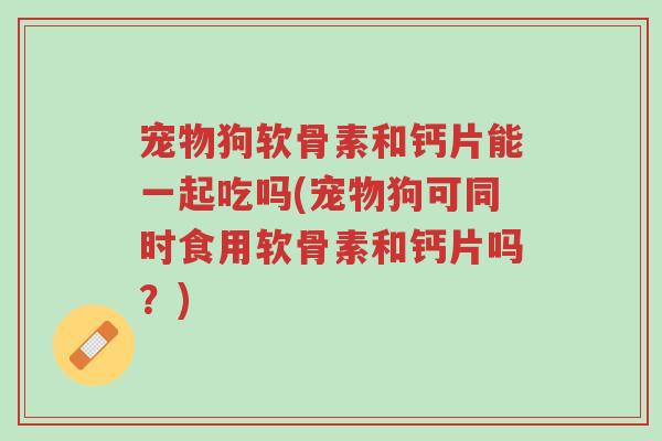 宠物狗软骨素和钙片能一起吃吗(宠物狗可同时食用软骨素和钙片吗?)-第1张图片-超越 宠物狗软骨素和钙片能一起吃吗(宠物狗可同时食用软骨素和钙片吗?)-第1张图片-超越