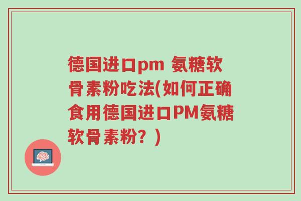 德国进口pm 氨糖软骨素粉吃法(如何正确食用德国进口PM氨糖软骨素粉?)-第1张图片-超越 德国进口pm 氨糖软骨素粉吃法(如何正确食用德国进口PM氨糖软骨素粉?)-第1张图片-超越