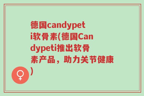 德国candypeti软骨素(德国Candypeti推出软骨素产品,助力关节健康)-第1张图片-超越 德国candypeti软骨素(德国Candypeti推出软骨素产品,助力关节健康)-第1张图片-超越