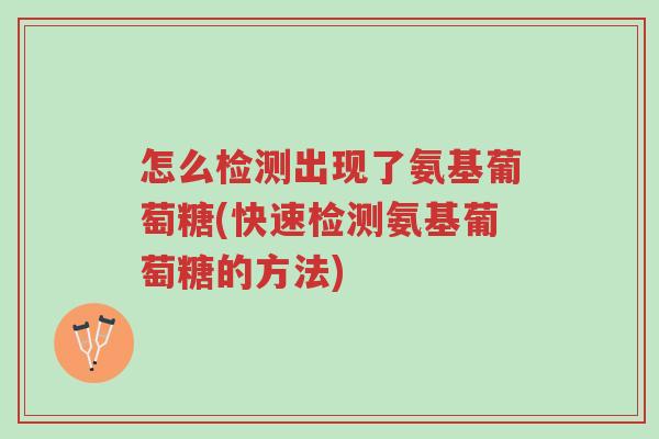 怎么检测出现了氨基葡萄糖(快速检测氨基葡萄糖的方法)-第1张图片-超越 怎么检测出现了氨基葡萄糖(快速检测氨基葡萄糖的方法)-第1张图片-超越