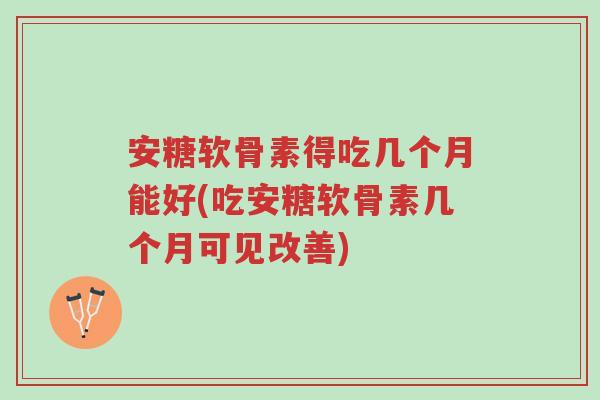 安糖软骨素得吃几个月能好(吃安糖软骨素几个月可见改善)-第1张图片-超越 安糖软骨素得吃几个月能好(吃安糖软骨素几个月可见改善)-第1张图片-超越