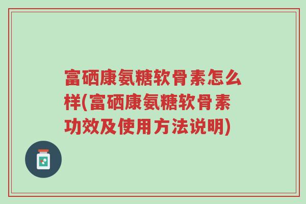 富硒康氨糖软骨素怎么样(富硒康氨糖软骨素功效及使用方法说明)-第1张图片-超越 富硒康氨糖软骨素怎么样(富硒康氨糖软骨素功效及使用方法说明)-第1张图片-超越