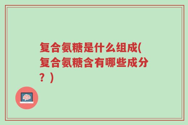复合氨糖是什么组成(复合氨糖含有哪些成分?)-第1张图片-超越 复合氨糖是什么组成(复合氨糖含有哪些成分?)-第1张图片-超越