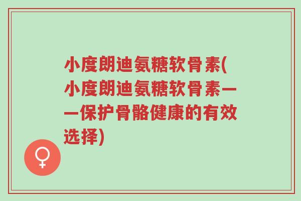 小度朗迪氨糖软骨素(小度朗迪氨糖软骨素——保护骨骼健康的有效选择)-第1张图片-超越 小度朗迪氨糖软骨素(小度朗迪氨糖软骨素——保护骨骼健康的有效选择)-第1张图片-超越
