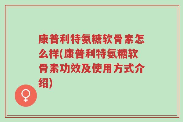 康普利特氨糖软骨素怎么样(康普利特氨糖软骨素功效及使用方式介绍)-第1张图片-超越 康普利特氨糖软骨素怎么样(康普利特氨糖软骨素功效及使用方式介绍)-第1张图片-超越