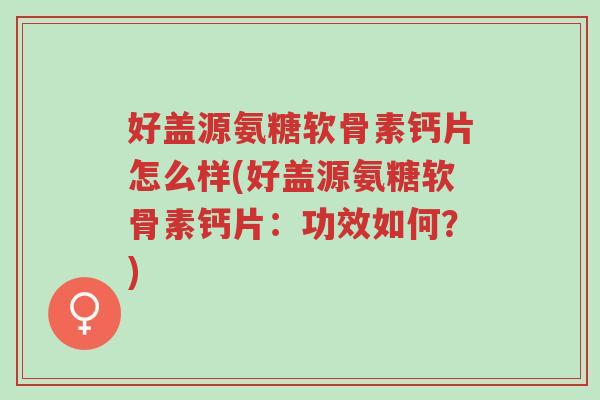 好盖源氨糖软骨素钙片怎么样(好盖源氨糖软骨素钙片:功效如何?)-第1张图片-超越 好盖源氨糖软骨素钙片怎么样(好盖源氨糖软骨素钙片:功效如何?)-第1张图片-超越