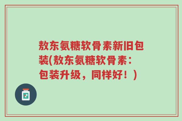敖东氨糖软骨素新旧包装(敖东氨糖软骨素:包装升级,同样好!)-第1张图片-超越 敖东氨糖软骨素新旧包装(敖东氨糖软骨素:包装升级,同样好!)-第1张图片-超越