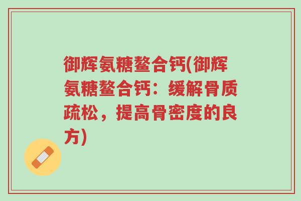 御辉氨糖鳌合钙(御辉氨糖鳌合钙:缓解骨质疏松,提高骨密度的良方)-第1张图片-超越 御辉氨糖鳌合钙(御辉氨糖鳌合钙:缓解骨质疏松,提高骨密度的良方)-第1张图片-超越