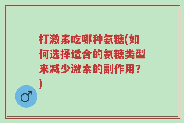 打激素吃哪种氨糖(如何选择适合的氨糖类型来减少激素的副作用?)-第1张图片-超越 打激素吃哪种氨糖(如何选择适合的氨糖类型来减少激素的副作用?)-第1张图片-超越