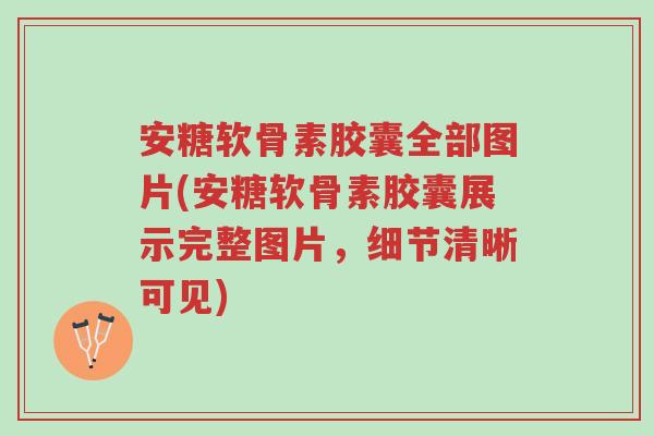 安糖软骨素胶囊全部图片(安糖软骨素胶囊展示完整图片,细节清晰可见)-第1张图片-超越 安糖软骨素胶囊全部图片(安糖软骨素胶囊展示完整图片,细节清晰可见)-第1张图片-超越