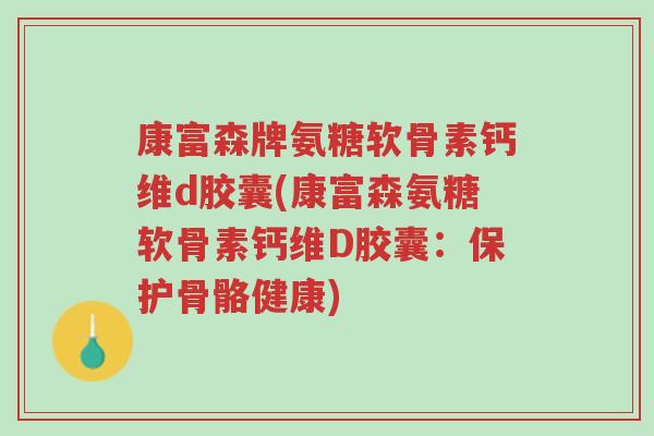 康富森牌氨糖软骨素钙维d胶囊(康富森氨糖软骨素钙维D胶囊:保护骨骼健康)-第1张图片-超越 康富森牌氨糖软骨素钙维d胶囊(康富森氨糖软骨素钙维D胶囊:保护骨骼健康)-第1张图片-超越