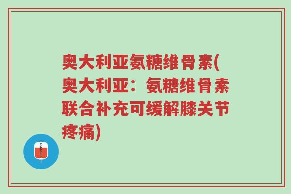 奥大利亚氨糖维骨素(奥大利亚:氨糖维骨素联合补充可缓解膝关节疼痛)-第1张图片-超越 奥大利亚氨糖维骨素(奥大利亚:氨糖维骨素联合补充可缓解膝关节疼痛)-第1张图片-超越
