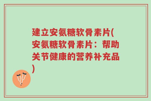 建立安氨糖软骨素片(安氨糖软骨素片:帮助关节健康的营养补充品)-第1张图片-超越 建立安氨糖软骨素片(安氨糖软骨素片:帮助关节健康的营养补充品)-第1张图片-超越