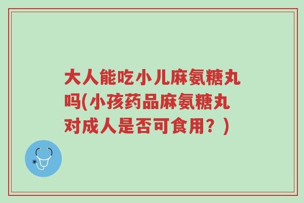 大人能吃小儿麻氨糖丸吗(小孩药品麻氨糖丸对成人是否可食用?)-第1张图片-超越 大人能吃小儿麻氨糖丸吗(小孩药品麻氨糖丸对成人是否可食用?)-第1张图片-超越