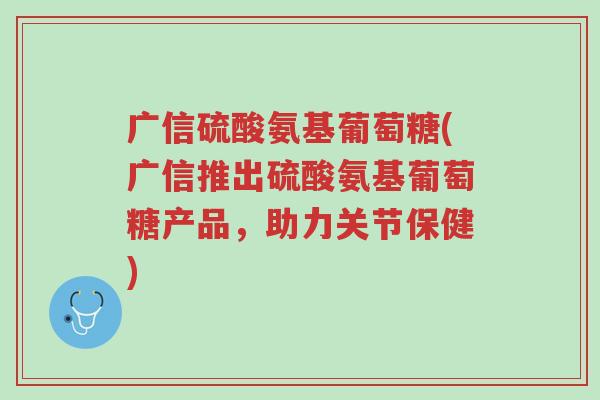 广信硫酸氨基葡萄糖(广信推出硫酸氨基葡萄糖产品,助力关节保健)-第1张图片-超越 广信硫酸氨基葡萄糖(广信推出硫酸氨基葡萄糖产品,助力关节保健)-第1张图片-超越