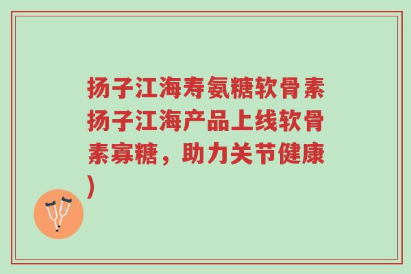 扬子江海寿氨糖软骨素扬子江海产品上线软骨素寡糖,助力关节健康)-第1张图片-超越 扬子江海寿氨糖软骨素扬子江海产品上线软骨素寡糖,助力关节健康)-第1张图片-超越