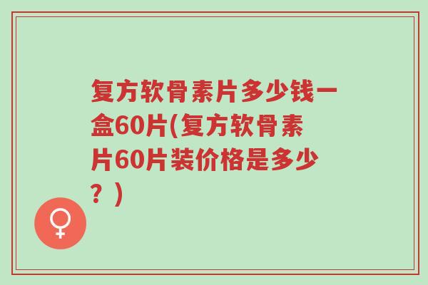 复方软骨素片多少钱一盒60片(复方软骨素片60片装价格是多少?)-第1张图片-超越 复方软骨素片多少钱一盒60片(复方软骨素片60片装价格是多少?)-第1张图片-超越