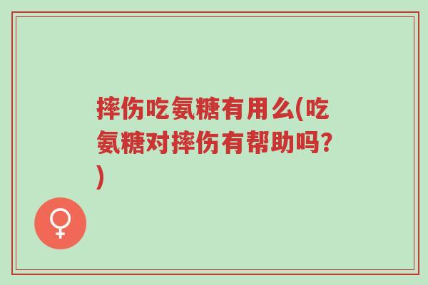 摔伤吃氨糖有用么(吃氨糖对摔伤有帮助吗？)-第1张图片-超越