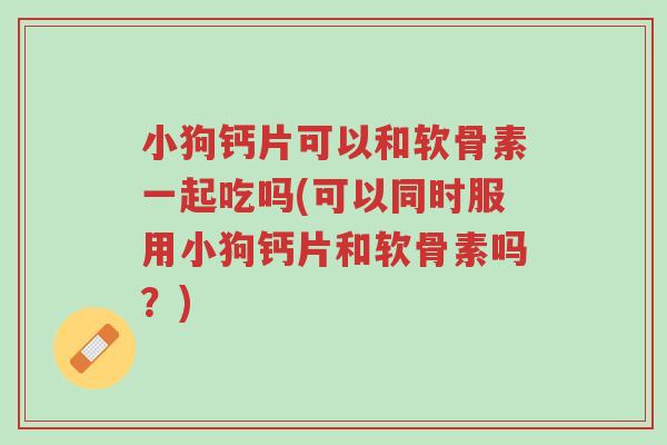 小狗钙片可以和软骨素一起吃吗(可以同时服用小狗钙片和软骨素吗?)-第1张图片-超越 小狗钙片可以和软骨素一起吃吗(可以同时服用小狗钙片和软骨素吗?)-第1张图片-超越