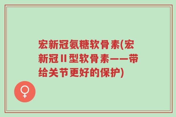 宏新冠氨糖软骨素(宏新冠Ⅱ型软骨素——带给关节更好的保护)-第1张图片-超越 宏新冠氨糖软骨素(宏新冠Ⅱ型软骨素——带给关节更好的保护)-第1张图片-超越