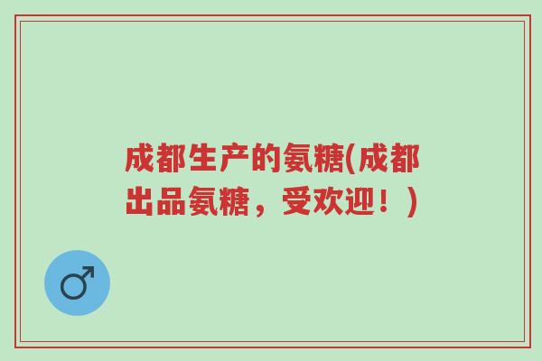 成都生产的氨糖(成都出品氨糖,受欢迎!)-第1张图片-超越 成都生产的氨糖(成都出品氨糖,受欢迎!)-第1张图片-超越