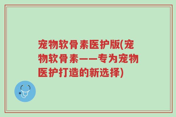 宠物软骨素医护版(宠物软骨素——专为宠物医护打造的新选择)-第1张图片-超越 宠物软骨素医护版(宠物软骨素——专为宠物医护打造的新选择)-第1张图片-超越