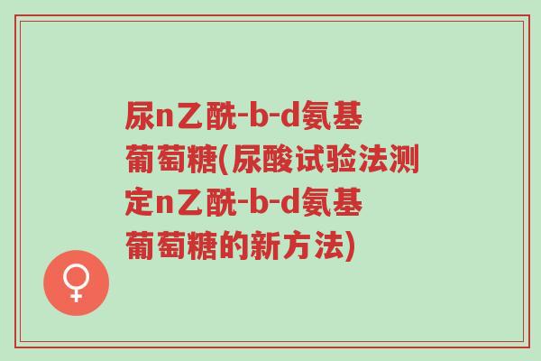 尿n乙酰-b-d氨基葡萄糖(尿酸试验法测定n乙酰-b-d氨基葡萄糖的新方法)-第1张图片-超越 尿n乙酰-b-d氨基葡萄糖(尿酸试验法测定n乙酰-b-d氨基葡萄糖的新方法)-第1张图片-超越