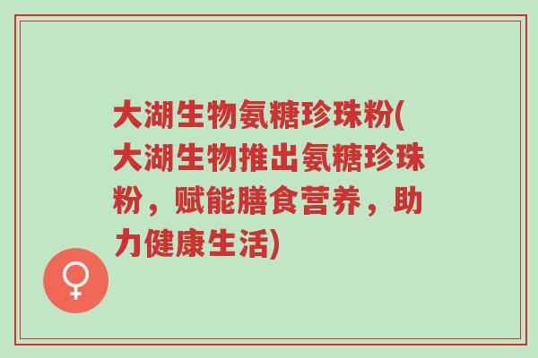 大湖生物氨糖珍珠粉(大湖生物推出氨糖珍珠粉,赋能膳食营养,助力健康生活)-第1张图片-超越 大湖生物氨糖珍珠粉(大湖生物推出氨糖珍珠粉,赋能膳食营养,助力健康生活)-第1张图片-超越