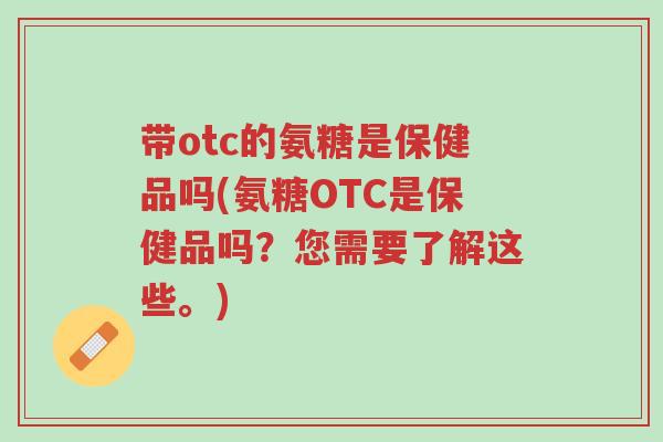 带otc的氨糖是保健品吗(氨糖OTC是保健品吗?您需要了解这些。)-第1张图片-超越 带otc的氨糖是保健品吗(氨糖OTC是保健品吗?您需要了解这些。)-第1张图片-超越