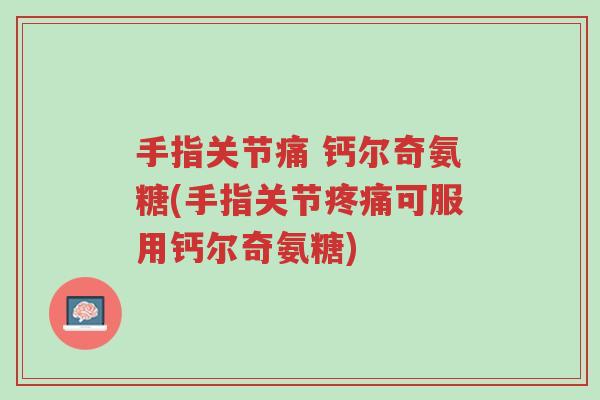 手指关节痛 钙尔奇氨糖(手指关节疼痛可服用钙尔奇氨糖)-第1张图片-超越 手指关节痛 钙尔奇氨糖(手指关节疼痛可服用钙尔奇氨糖)-第1张图片-超越