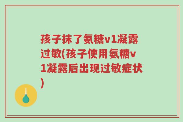 孩子抹了氨糖v1凝露过敏(孩子使用氨糖v1凝露后出现过敏症状)-第1张图片-超越 孩子抹了氨糖v1凝露过敏(孩子使用氨糖v1凝露后出现过敏症状)-第1张图片-超越