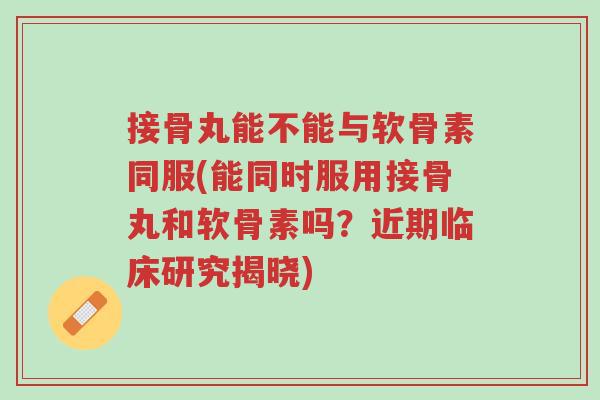 接骨丸能不能与软骨素同服(能同时服用接骨丸和软骨素吗?近期临床研究揭晓)-第1张图片-超越 接骨丸能不能与软骨素同服(能同时服用接骨丸和软骨素吗?近期临床研究揭晓)-第1张图片-超越