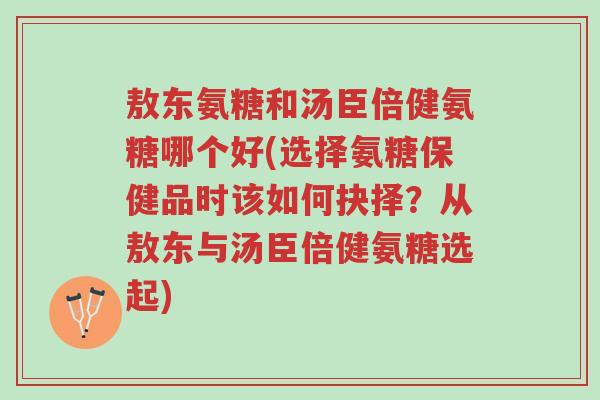 敖东氨糖和汤臣倍健氨糖哪个好(选择氨糖保健品时该如何抉择?从敖东与汤臣倍健氨糖选起)-第1张图片-超越 敖东氨糖和汤臣倍健氨糖哪个好(选择氨糖保健品时该如何抉择?从敖东与汤臣倍健氨糖选起)-第1张图片-超越