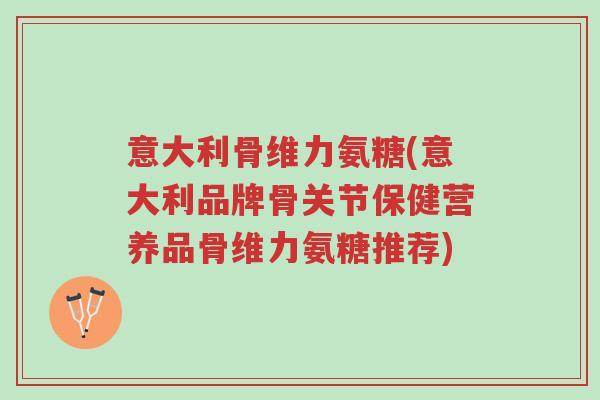 意大利骨维力氨糖(意大利品牌骨关节保健营养品骨维力氨糖推荐)-第1张图片-超越 意大利骨维力氨糖(意大利品牌骨关节保健营养品骨维力氨糖推荐)-第1张图片-超越