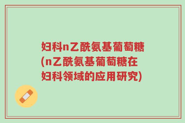 妇科n乙酰氨基葡萄糖(n乙酰氨基葡萄糖在妇科领域的应用研究)-第1张图片-超越 妇科n乙酰氨基葡萄糖(n乙酰氨基葡萄糖在妇科领域的应用研究)-第1张图片-超越