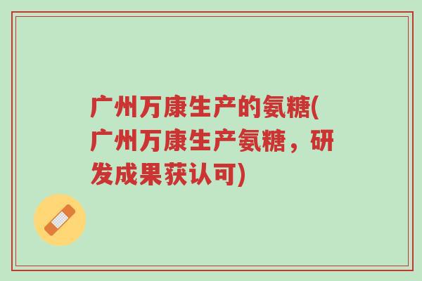 广州万康生产的氨糖(广州万康生产氨糖,研发成果获认可)-第1张图片-超越 广州万康生产的氨糖(广州万康生产氨糖,研发成果获认可)-第1张图片-超越