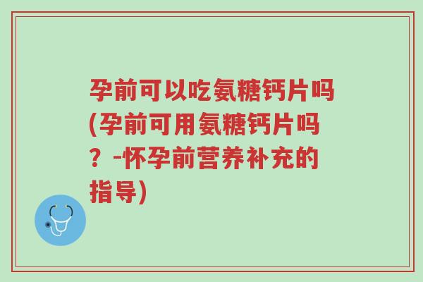 孕前可以吃氨糖钙片吗(孕前可用氨糖钙片吗?-怀孕前营养补充的指导)-第1张图片-超越 孕前可以吃氨糖钙片吗(孕前可用氨糖钙片吗?-怀孕前营养补充的指导)-第1张图片-超越