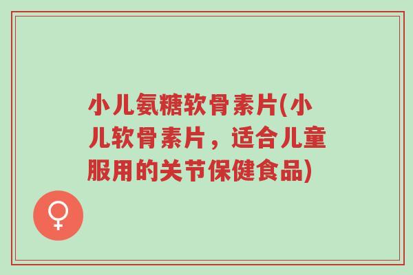 小儿氨糖软骨素片(小儿软骨素片,适合儿童服用的关节保健食品)-第1张图片-超越 小儿氨糖软骨素片(小儿软骨素片,适合儿童服用的关节保健食品)-第1张图片-超越