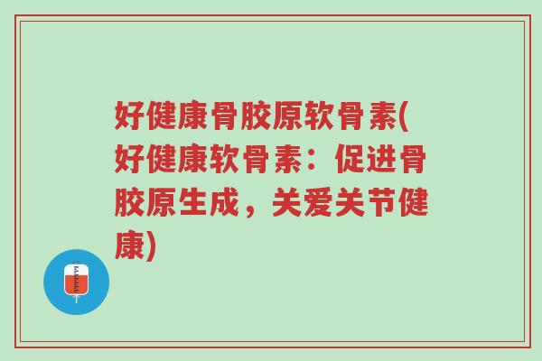 好健康骨胶原软骨素(好健康软骨素:促进骨胶原生成,关爱关节健康)-第1张图片-超越 好健康骨胶原软骨素(好健康软骨素:促进骨胶原生成,关爱关节健康)-第1张图片-超越