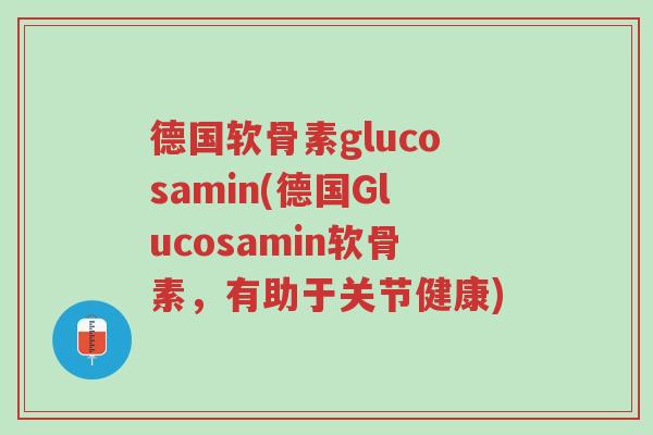 德国软骨素glucosamin(德国Glucosamin软骨素，有助于关节健康)-第1张图片-超越